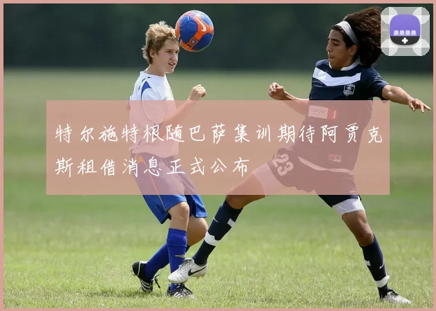 特尔施特根随巴萨集训期待阿贾克斯租借消息正式公布