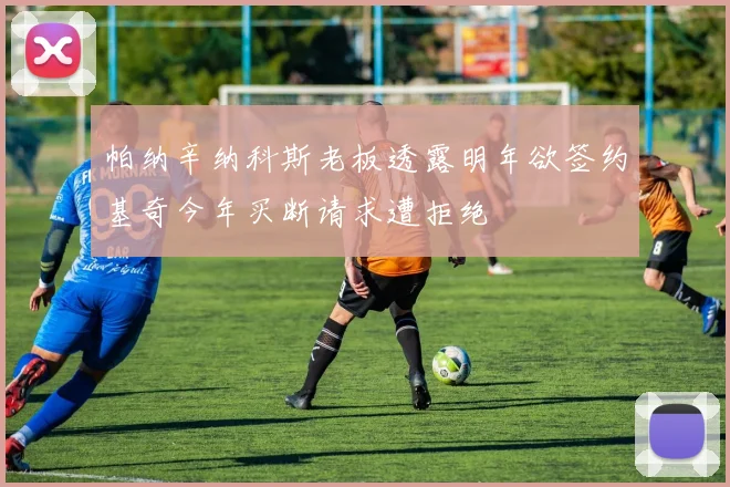 帕纳辛纳科斯老板透露明年欲签约基奇今年买断请求遭拒绝
